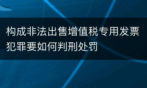 构成非法出售增值税专用发票犯罪要如何判刑处罚
