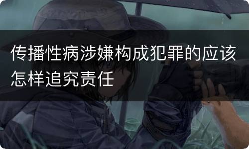 传播性病涉嫌构成犯罪的应该怎样追究责任