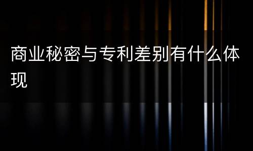 商业秘密与专利差别有什么体现