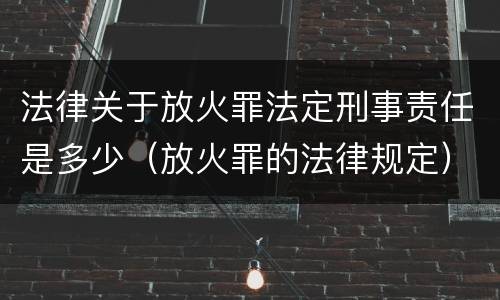 法律关于放火罪法定刑事责任是多少（放火罪的法律规定）