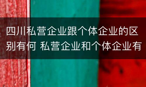四川私营企业跟个体企业的区别有何 私营企业和个体企业有什么区别