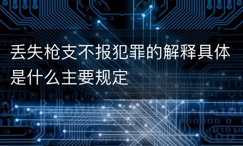丢失枪支不报犯罪的解释具体是什么主要规定