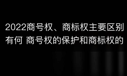 2022商号权、商标权主要区别有何 商号权的保护和商标权的保护一样是全国性范围的