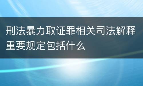 刑法暴力取证罪相关司法解释重要规定包括什么