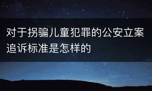 对于拐骗儿童犯罪的公安立案追诉标准是怎样的