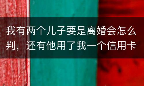 我有两个儿子要是离婚会怎么判，还有他用了我一个信用卡但没还清我该怎么