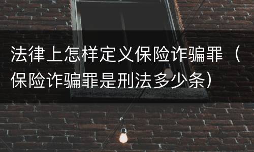 法律上怎样定义保险诈骗罪（保险诈骗罪是刑法多少条）