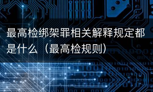 最高检绑架罪相关解释规定都是什么（最高检规则）