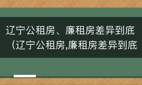 辽宁公租房、廉租房差异到底（辽宁公租房,廉租房差异到底有多大）