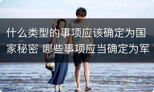 什么类型的事项应该确定为国家秘密 哪些事项应当确定为军事秘密