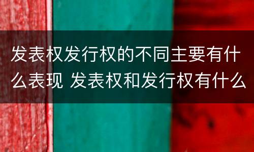 发表权发行权的不同主要有什么表现 发表权和发行权有什么区别