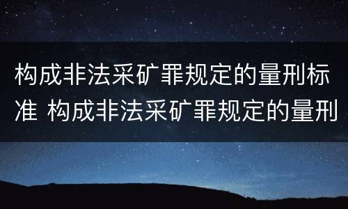 构成非法采矿罪规定的量刑标准 构成非法采矿罪规定的量刑标准有哪些
