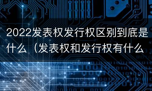 2022发表权发行权区别到底是什么（发表权和发行权有什么区别）