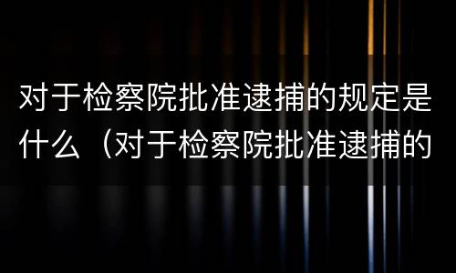 对于检察院批准逮捕的规定是什么（对于检察院批准逮捕的规定是什么意思）