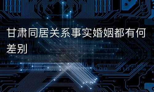 甘肃同居关系事实婚姻都有何差别