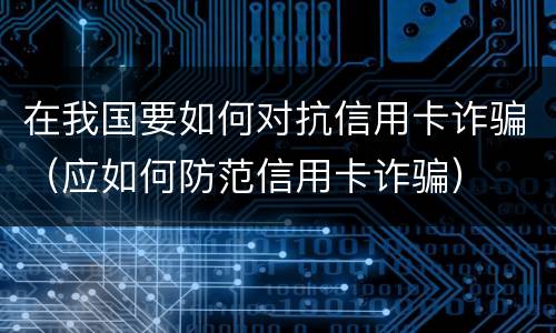 在我国要如何对抗信用卡诈骗（应如何防范信用卡诈骗）