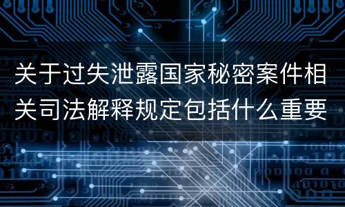 关于过失泄露国家秘密案件相关司法解释规定包括什么重要内容