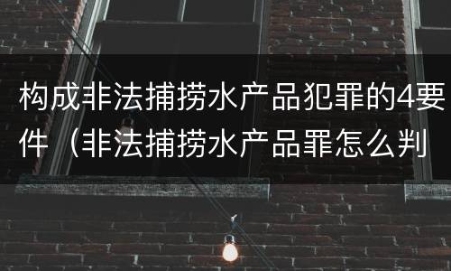 构成非法捕捞水产品犯罪的4要件（非法捕捞水产品罪怎么判刑）