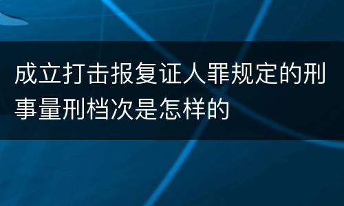 成立打击报复证人罪规定的刑事量刑档次是怎样的
