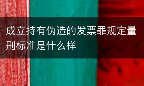 成立持有伪造的发票罪规定量刑标准是什么样