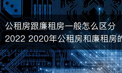 公租房跟廉租房一般怎么区分2022 2020年公租房和廉租房的区别