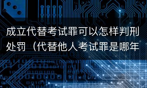 成立代替考试罪可以怎样判刑处罚（代替他人考试罪是哪年规定）