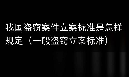 我国盗窃案件立案标准是怎样规定（一般盗窃立案标准）