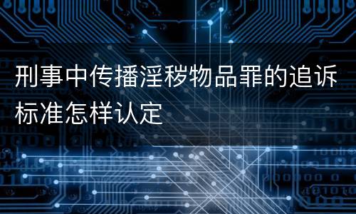 刑事中传播淫秽物品罪的追诉标准怎样认定