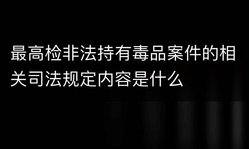 最高检非法持有毒品案件的相关司法规定内容是什么