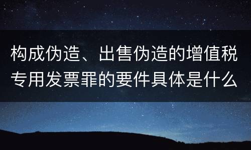 构成伪造、出售伪造的增值税专用发票罪的要件具体是什么