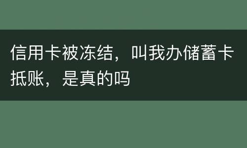 信用卡被冻结，叫我办储蓄卡抵账，是真的吗