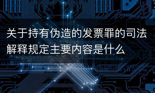 关于持有伪造的发票罪的司法解释规定主要内容是什么