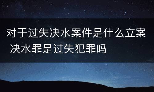 对于过失决水案件是什么立案 决水罪是过失犯罪吗