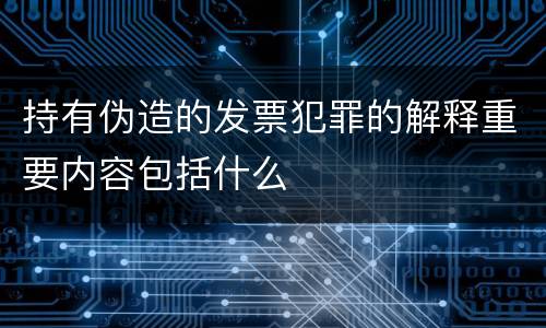 持有伪造的发票犯罪的解释重要内容包括什么
