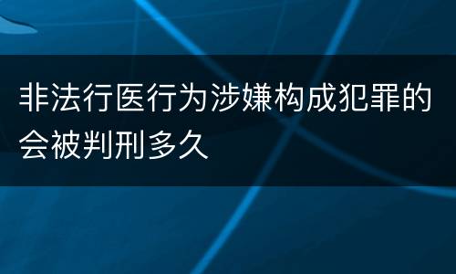 非法行医行为涉嫌构成犯罪的会被判刑多久