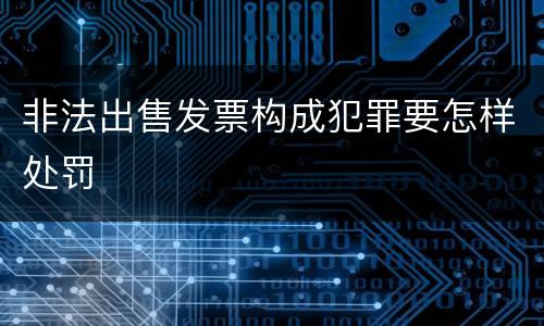 非法出售发票构成犯罪要怎样处罚