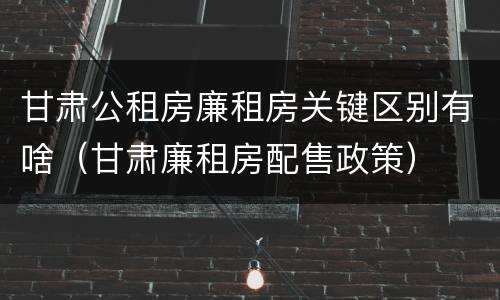 甘肃公租房廉租房关键区别有啥（甘肃廉租房配售政策）