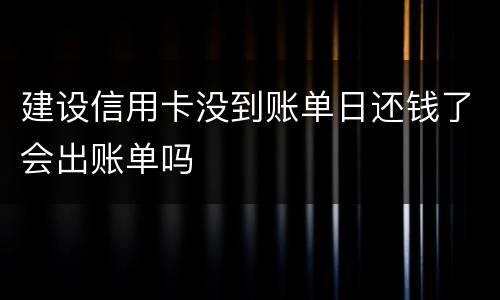 建设信用卡没到账单日还钱了会出账单吗