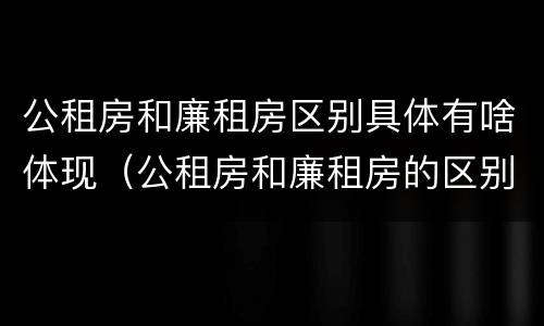 公租房和廉租房区别具体有啥体现（公租房和廉租房的区别）