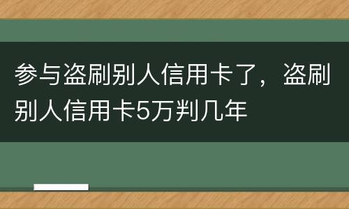 参与盗刷别人信用卡了，盗刷别人信用卡5万判几年