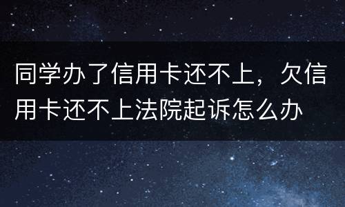 同学办了信用卡还不上，欠信用卡还不上法院起诉怎么办