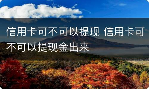 信用卡可不可以提现 信用卡可不可以提现金出来