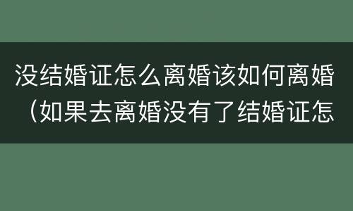 没结婚证怎么离婚该如何离婚（如果去离婚没有了结婚证怎么办）