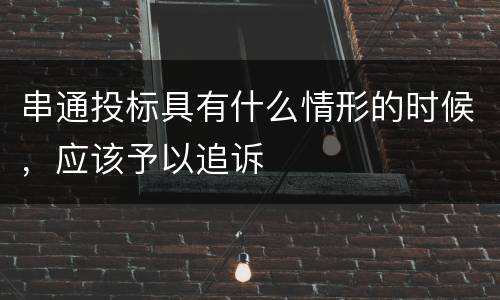 串通投标具有什么情形的时候，应该予以追诉
