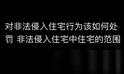 对非法侵入住宅行为该如何处罚 非法侵入住宅中住宅的范围