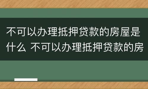 不可以办理抵押贷款的房屋是什么 不可以办理抵押贷款的房屋是什么意思