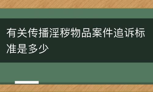 有关传播淫秽物品案件追诉标准是多少