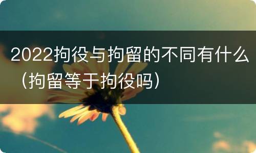 2022拘役与拘留的不同有什么（拘留等于拘役吗）