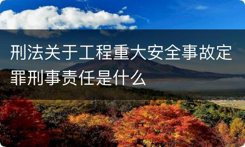 刑法关于工程重大安全事故定罪刑事责任是什么