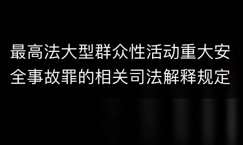 最高法大型群众性活动重大安全事故罪的相关司法解释规定包括哪些内容